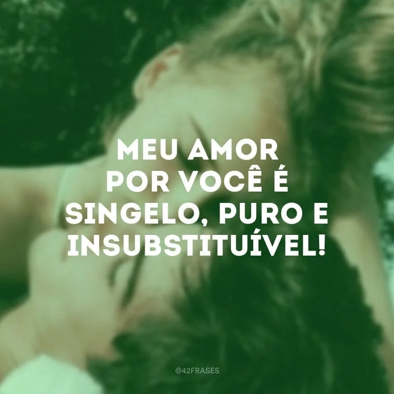 Meu amor por você é singelo, puro e insubstituível!