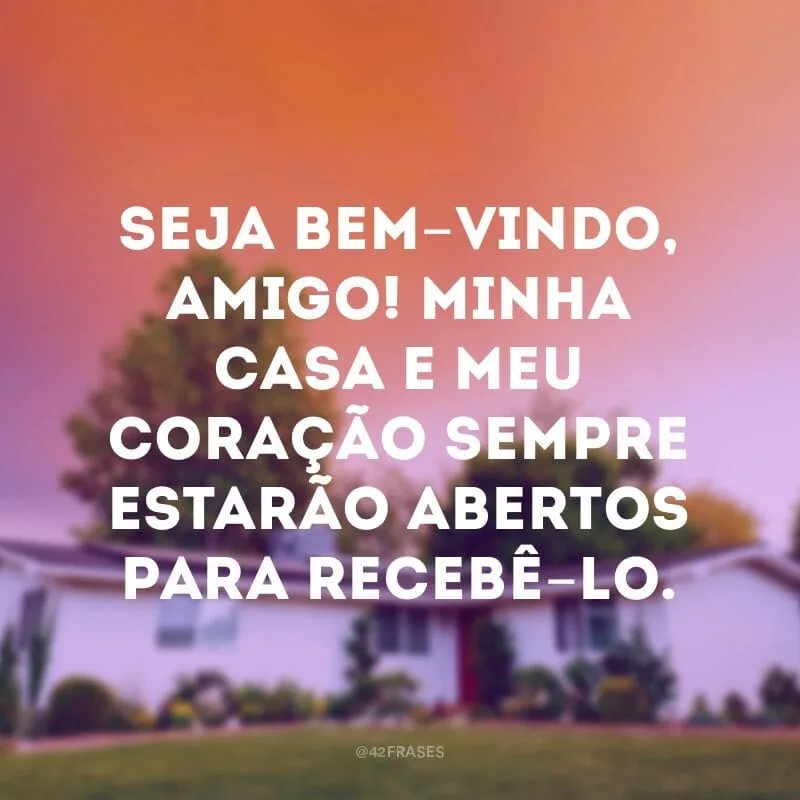 Seja bem-vindo, amigo! Minha casa e meu coração sempre estarão abertos para recebê-lo.