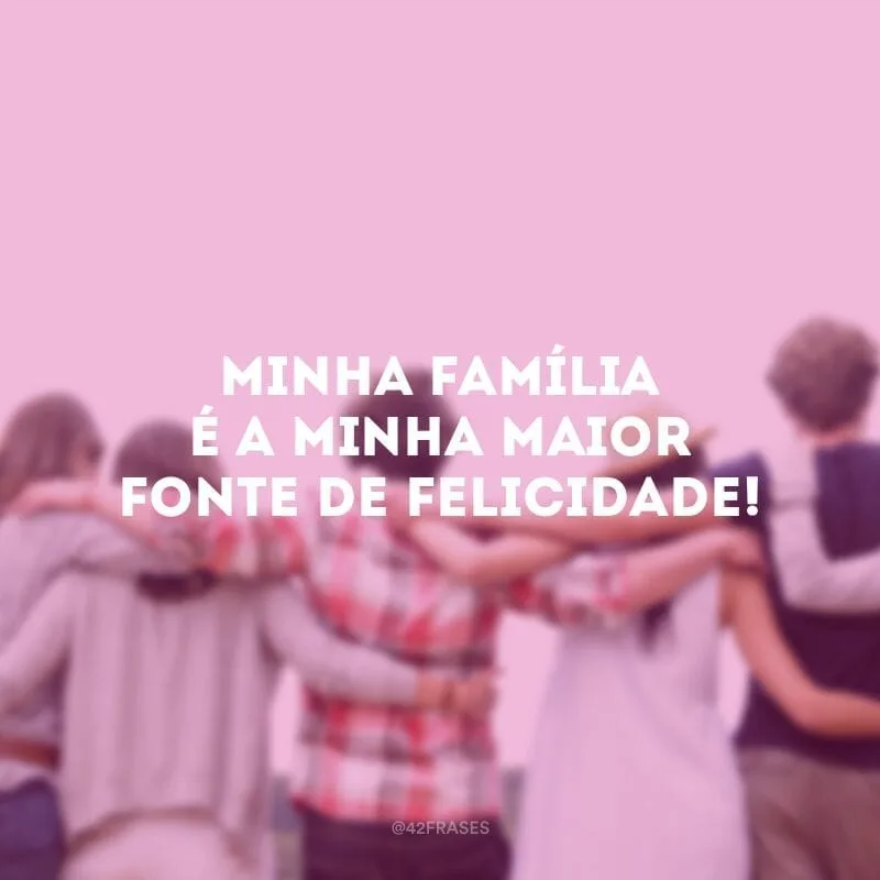 Minha família é a minha maior fonte de felicidade!