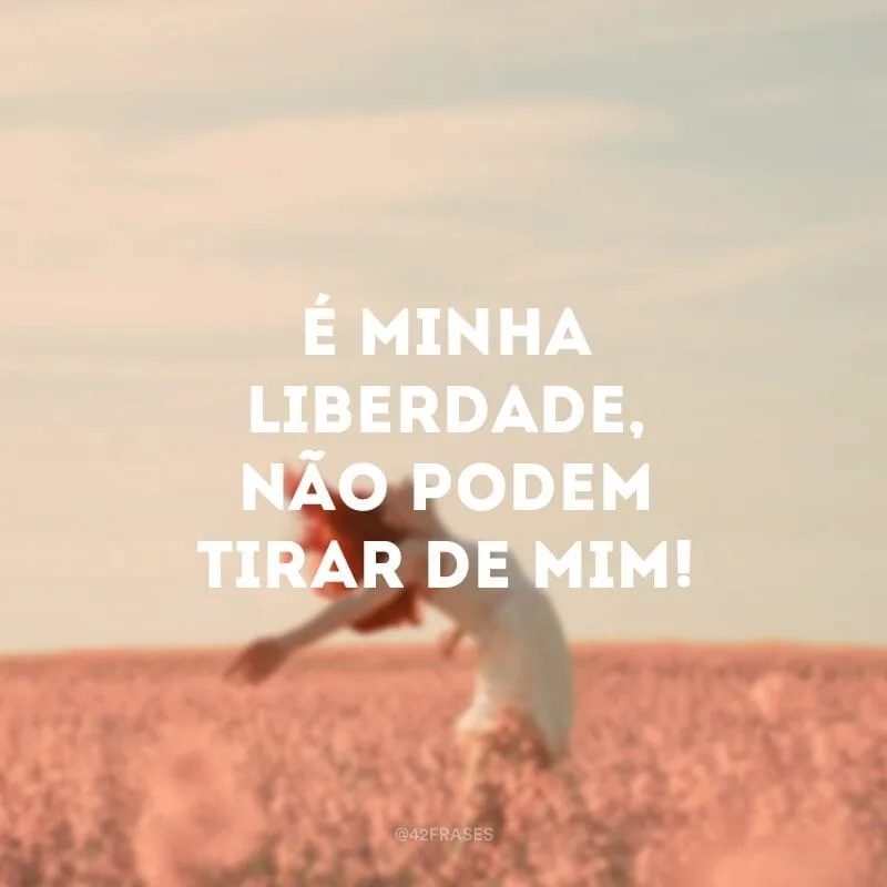 É minha liberdade, não podem tirar de mim!