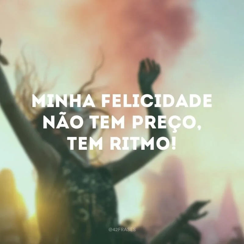 Minha felicidade não tem preço, tem ritmo!
