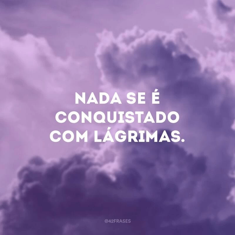 Nada se é conquistado com lágrimas.