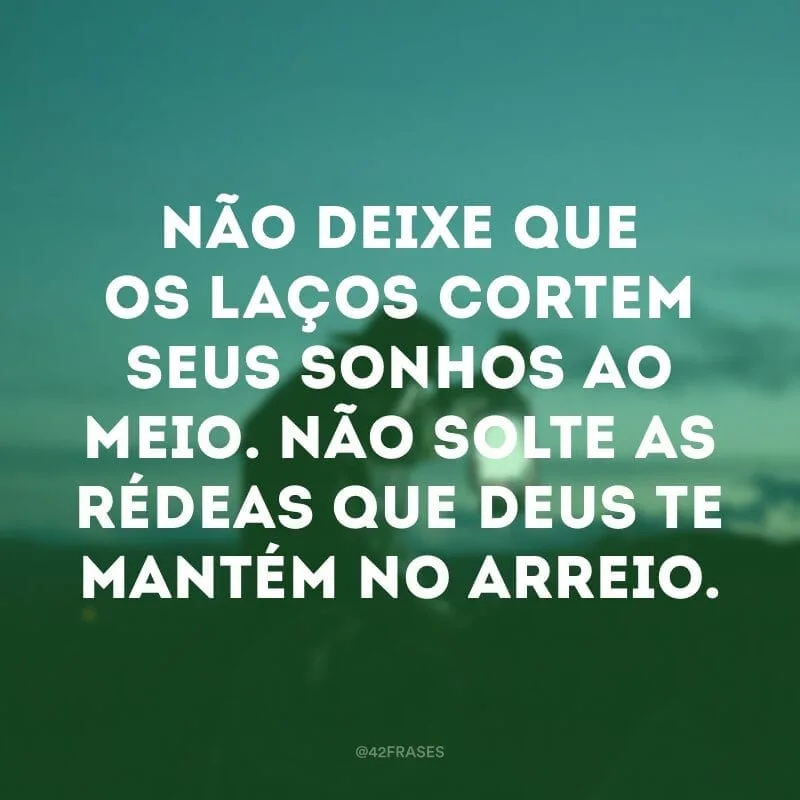 Não deixe que os laços cortem seus sonhos ao meio. Não solte as rédeas que Deus te mantém no arreio.