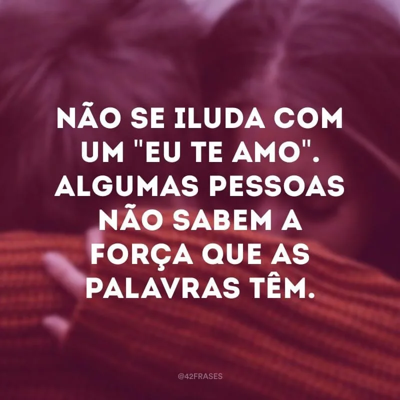 Não se iluda com um \"Eu te amo\". Algumas pessoas não sabem a força que as palavras têm. 