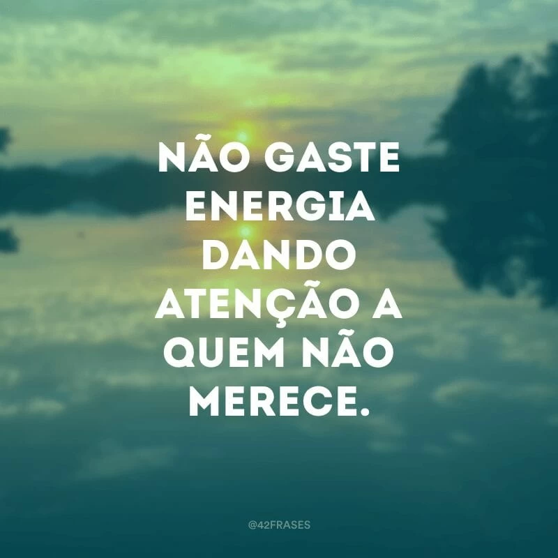 Não gaste energia dando atenção a quem não merece.