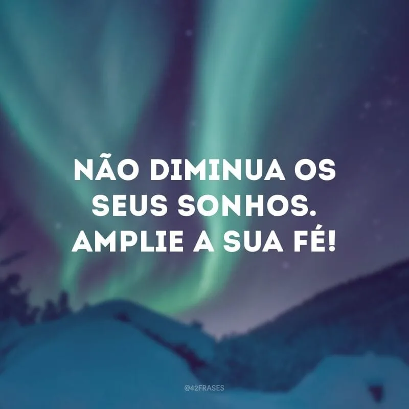 Não diminua os seus sonhos. Amplie a sua fé!
