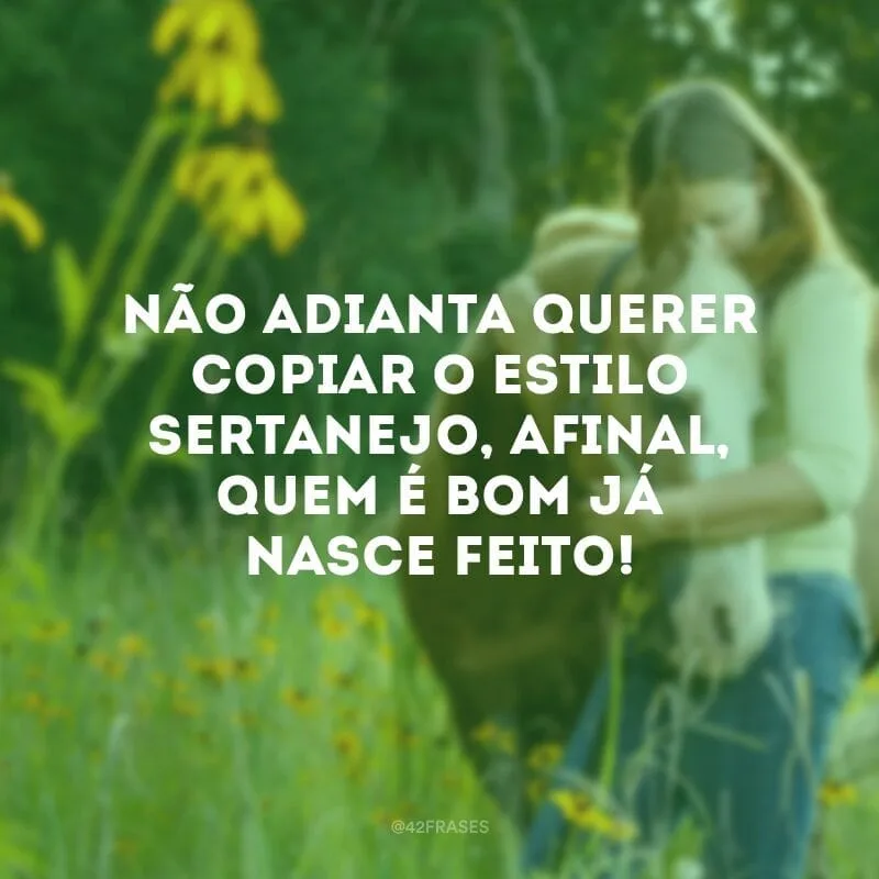 Não adianta querer copiar o estilo sertanejo, afinal, quem é bom já nasce feito!