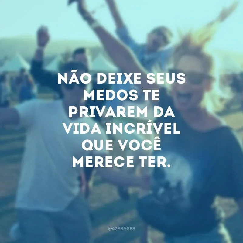 Não deixe seus medos te privarem da vida incrível que você merece ter.