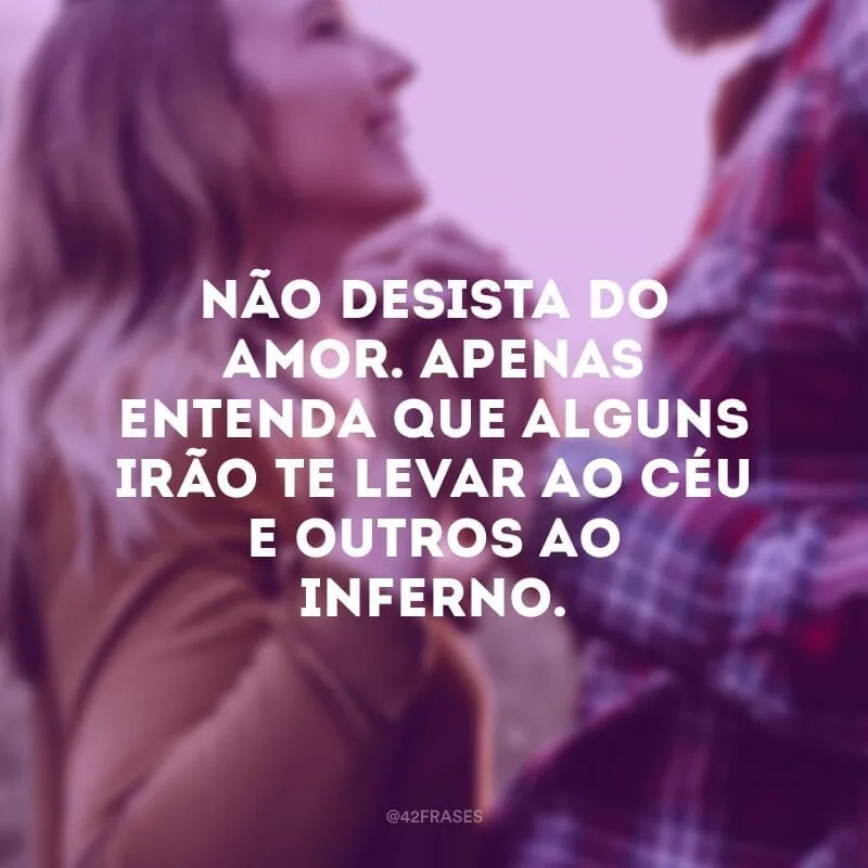 Não desista do amor. Apenas entenda que alguns irão te levar ao céu e outros ao inferno.