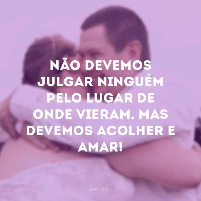 Não devemos julgar ninguém pelo lugar de onde vieram, mas devemos acolher e amar!