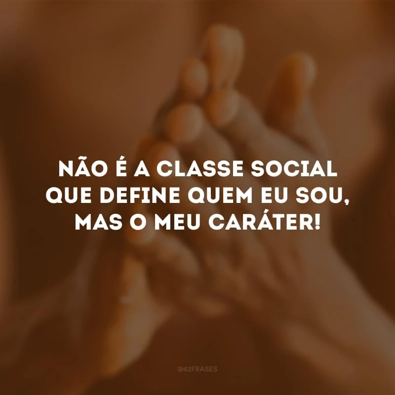 Não é a classe social que define quem eu sou, mas o meu caráter!