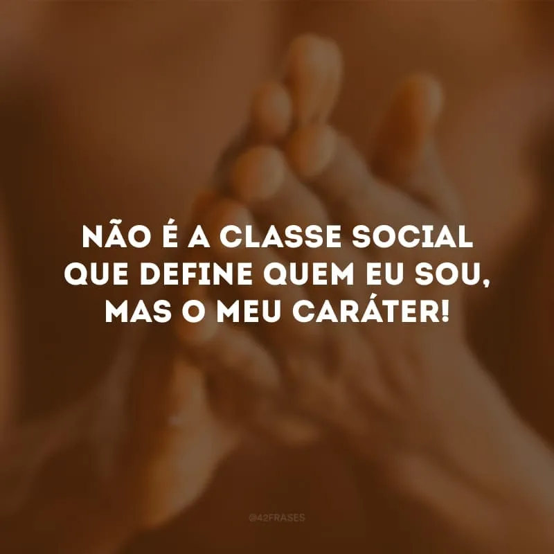 Não é a classe social que define quem eu sou, mas o meu caráter!