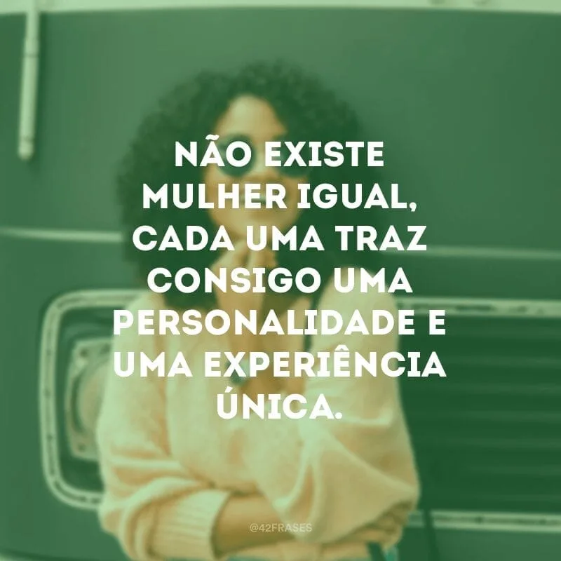 Não existe mulher igual, cada uma traz consigo uma personalidade e uma experiência única.