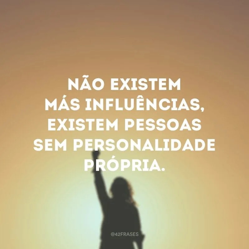 Não existem más influências, existem pessoas sem personalidade própria. 