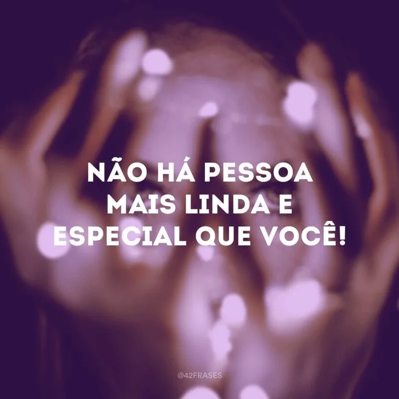 Não há pessoa mais linda e especial que você!