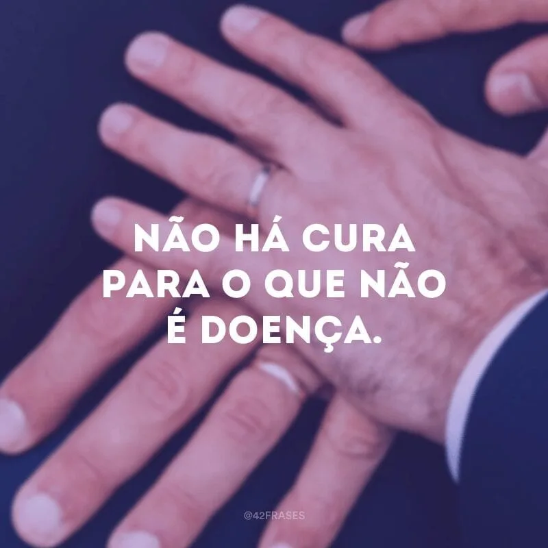 Não há cura para o que não é doença.
