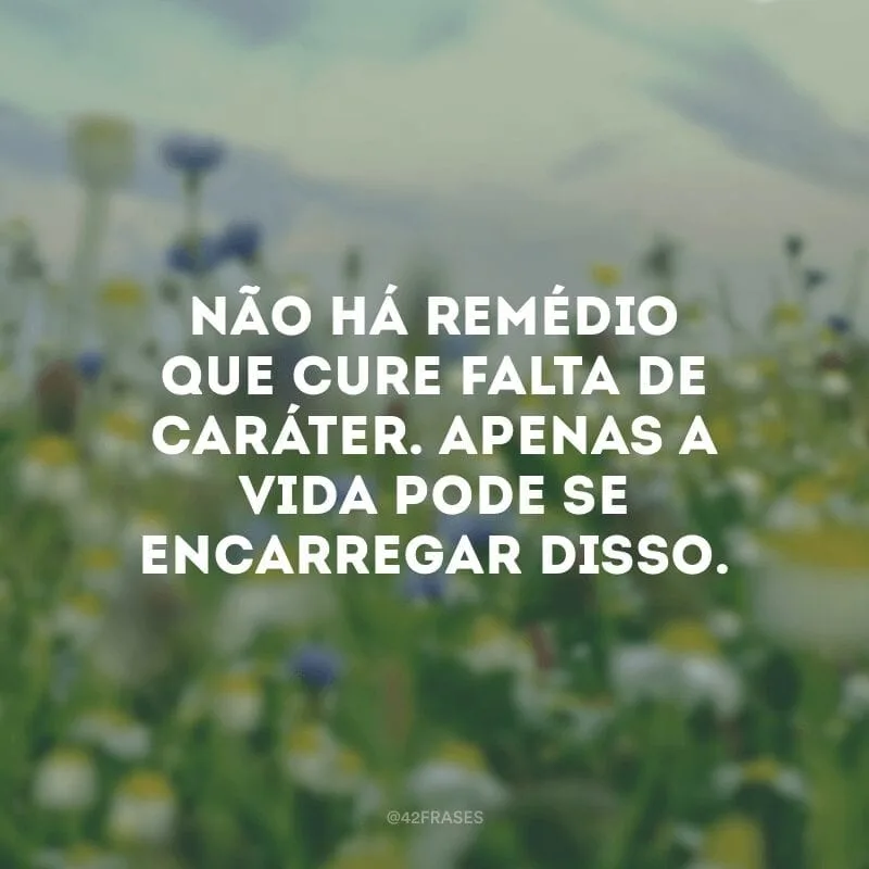 Não há remédio que cure falta de caráter. Apenas a vida pode se encarregar disso.