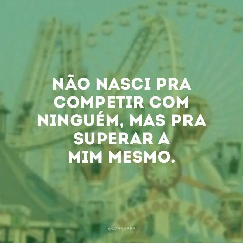 Não nasci pra competir com ninguém, mas pra superar a mim mesmo.