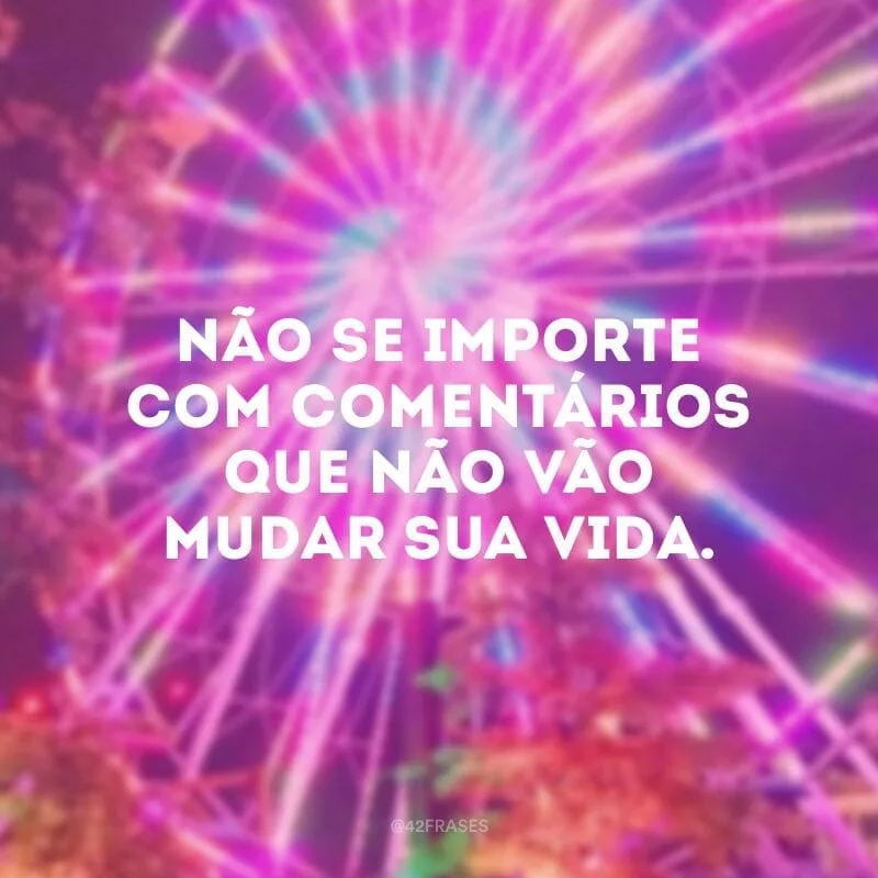 Não se importe com comentários que não vão mudar sua vida. 