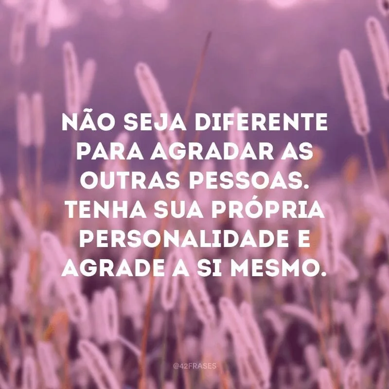 Não seja diferente para agradar as outras pessoas. Tenha sua própria personalidade e agrade a si mesmo.