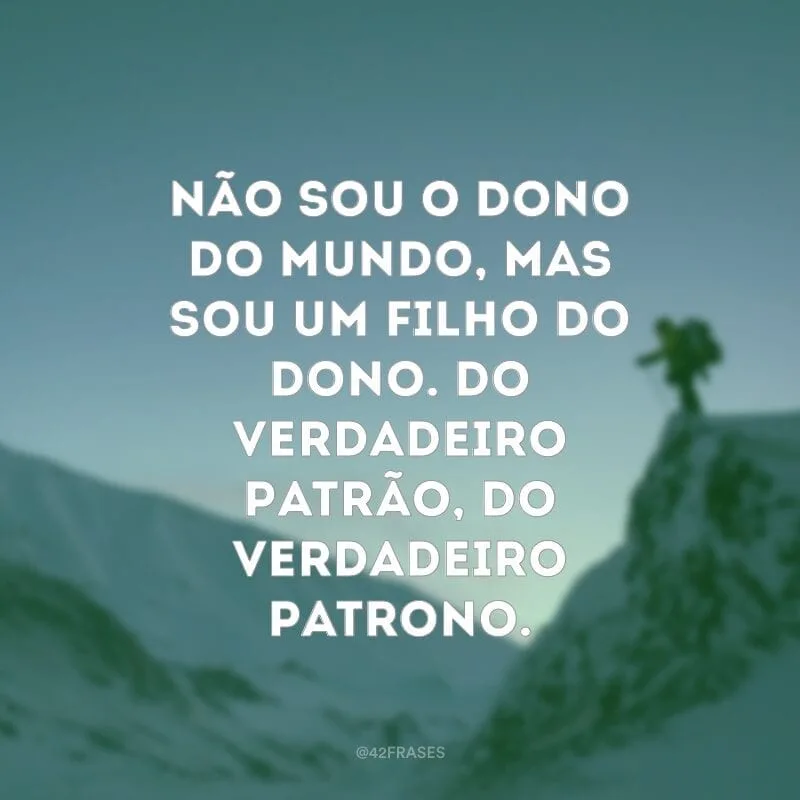 Não sou o dono do mundo, mas sou um filho do dono. Do verdadeiro Patrão, do verdadeiro Patrono.