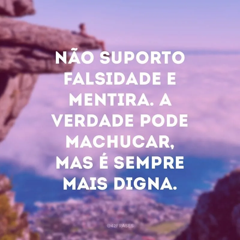Não suporto falsidade e mentira. A verdade pode machucar, mas é sempre mais digna.