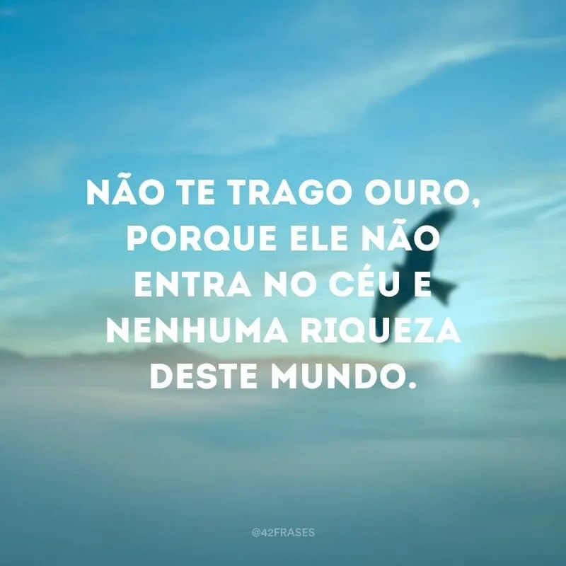 Não te trago ouro, porque ele não entra no céu e nenhuma riqueza deste mundo. 