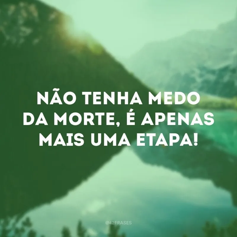 Não tenha medo da morte, é apenas mais uma etapa!