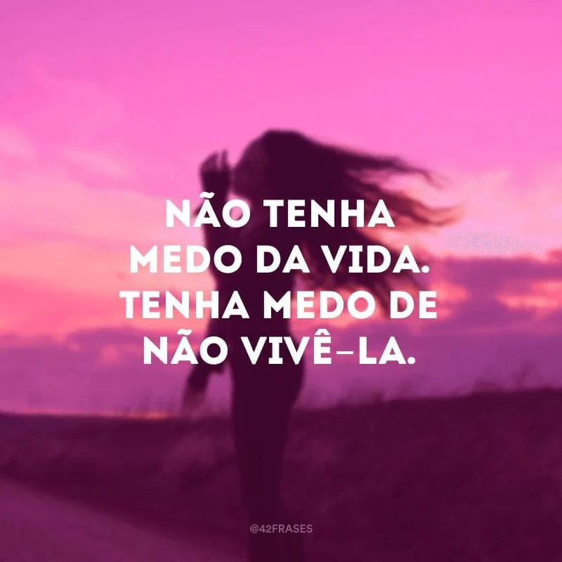 Não tenha medo da vida. Tenha medo de não vivê-la.