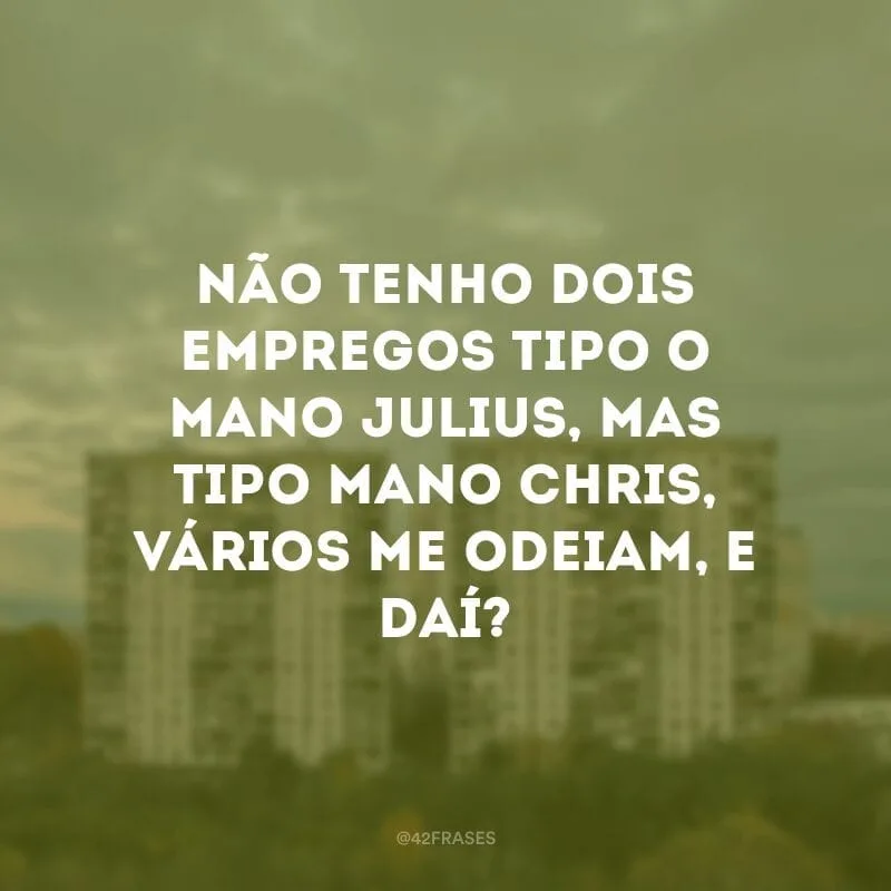 Não tenho dois empregos tipo o mano Julius, mas tipo mano Chris, vários me odeiam, e daí?