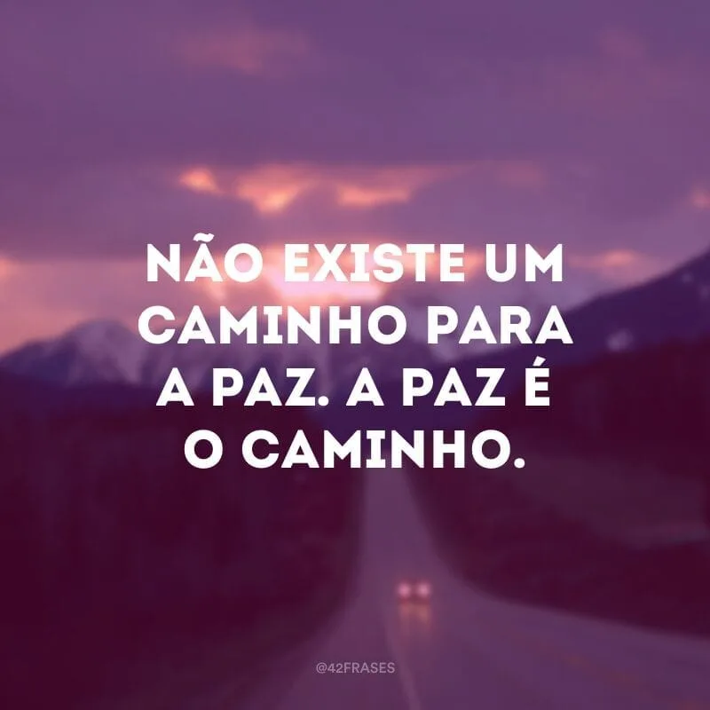 Não existe um caminho para a paz. A paz é o caminho. 