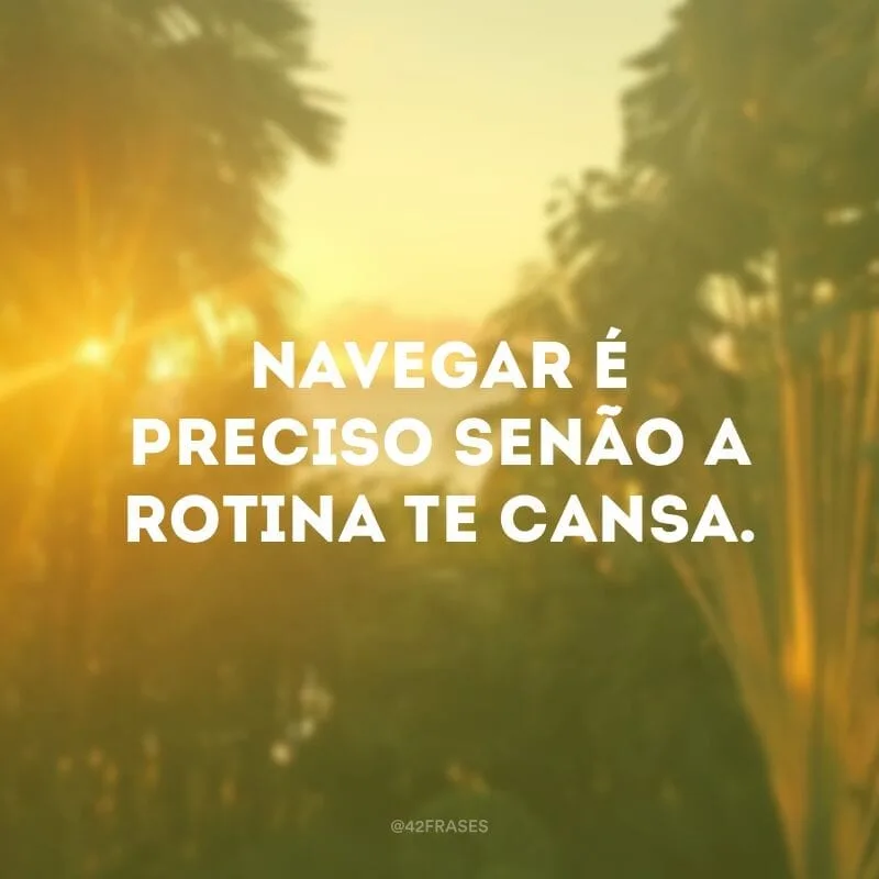 Navegar é preciso senão a rotina te cansa.
