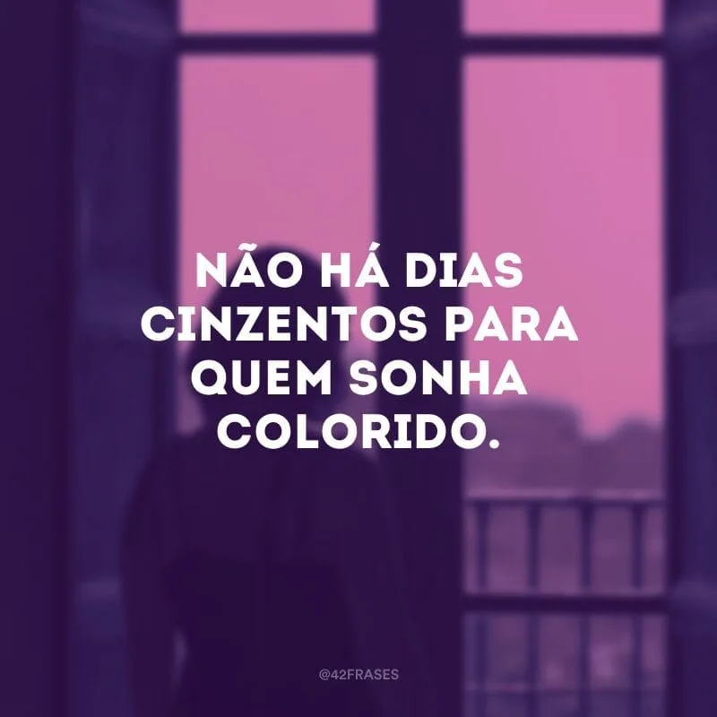 Não há dias cinzentos para quem sonha colorido.