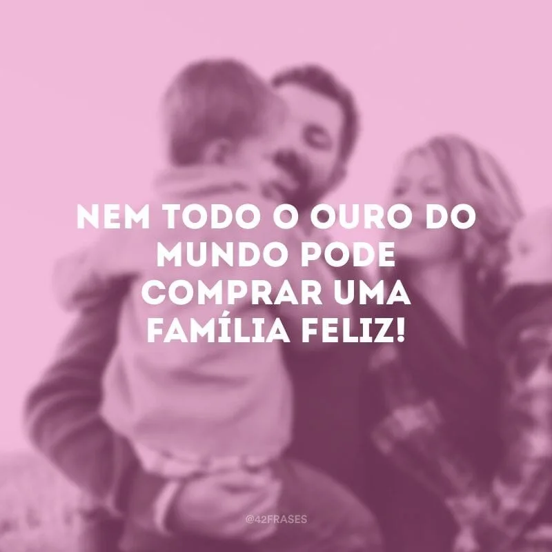 Nem todo o ouro do mundo pode comprar uma família feliz!