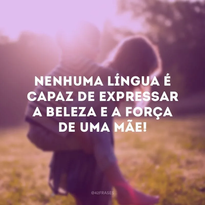 Nenhuma língua é capaz de expressar a beleza e a força de uma mãe!