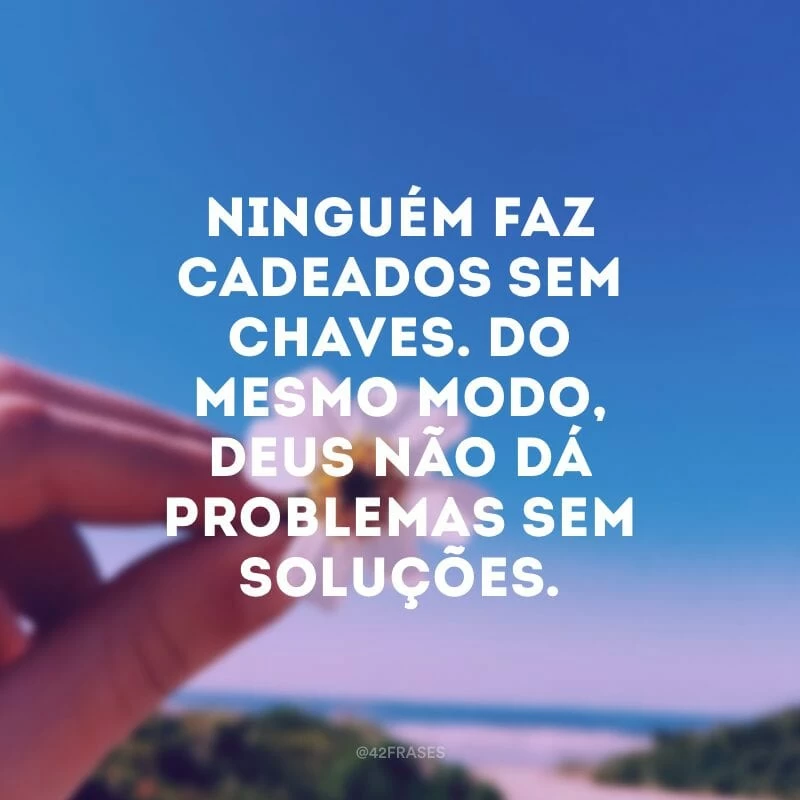 Ninguém faz cadeados sem chaves. Do mesmo modo, Deus não dá problemas sem soluções.