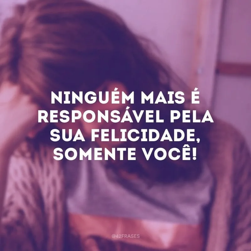 Ninguém mais é responsável pela sua felicidade, somente você!