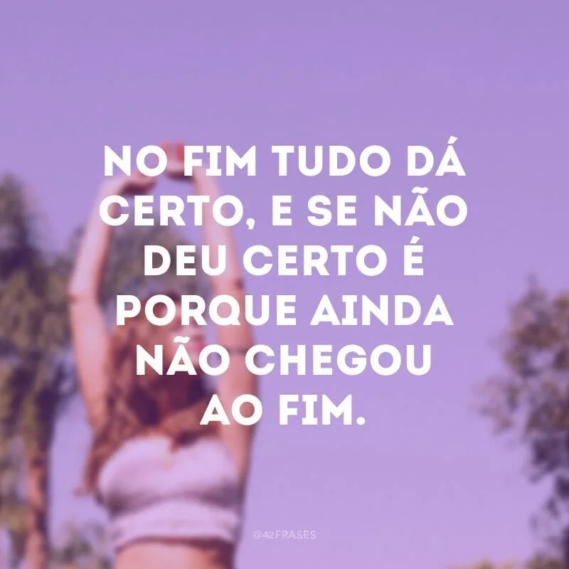 No fim tudo dá certo, e se não deu certo é porque ainda não chegou ao fim. 