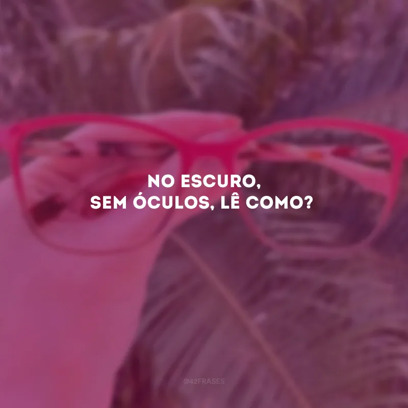 No escuro, sem óculos, lê como?