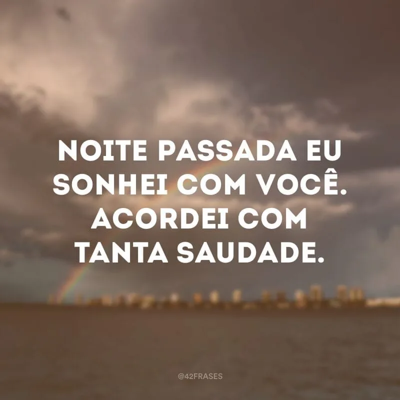 Noite passada eu sonhei com você. Acordei com tanta saudade.