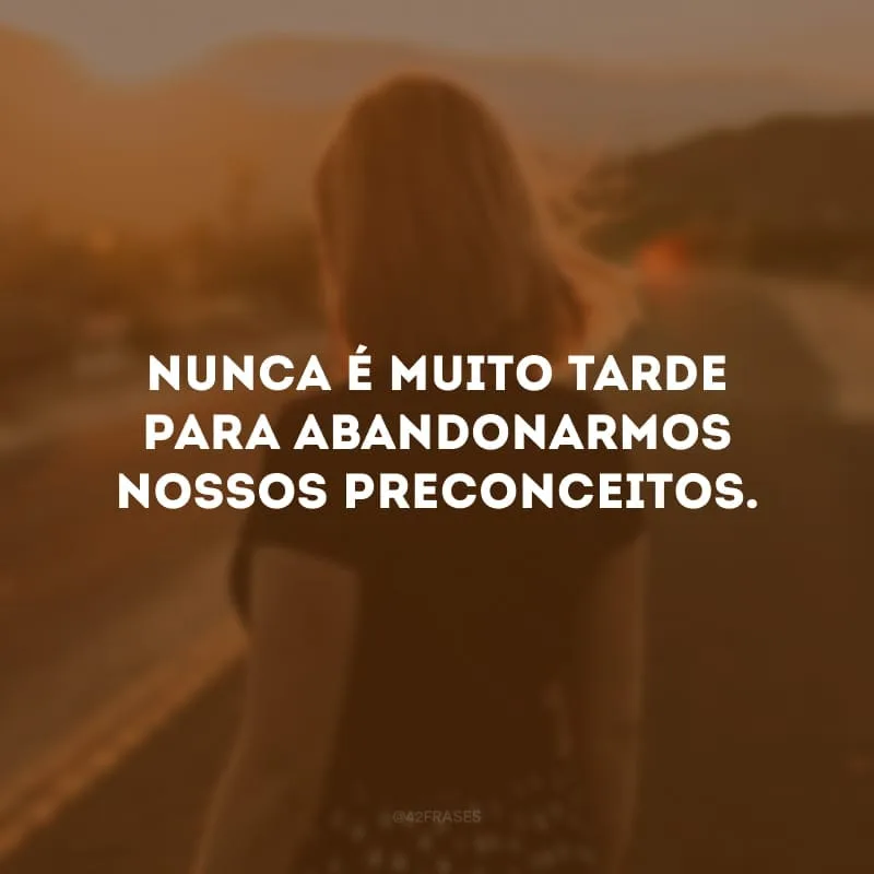 Nunca é muito tarde para abandonarmos nossos preconceitos.  