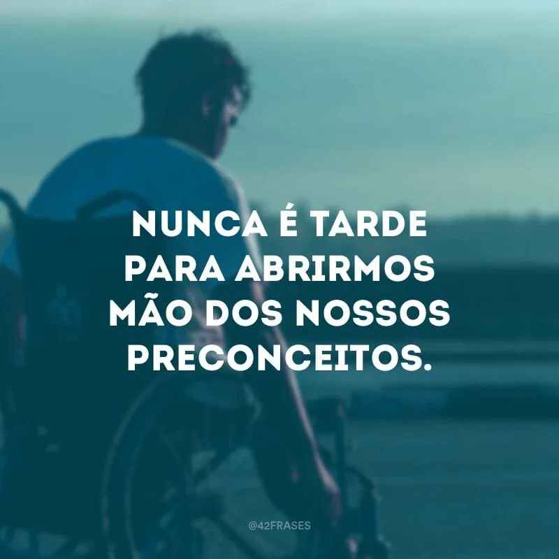 Nunca é tarde para abrirmos mão dos nossos preconceitos. 