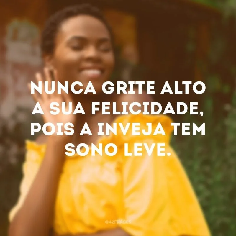 Nunca grite alto a sua felicidade, pois a inveja tem sono leve.
