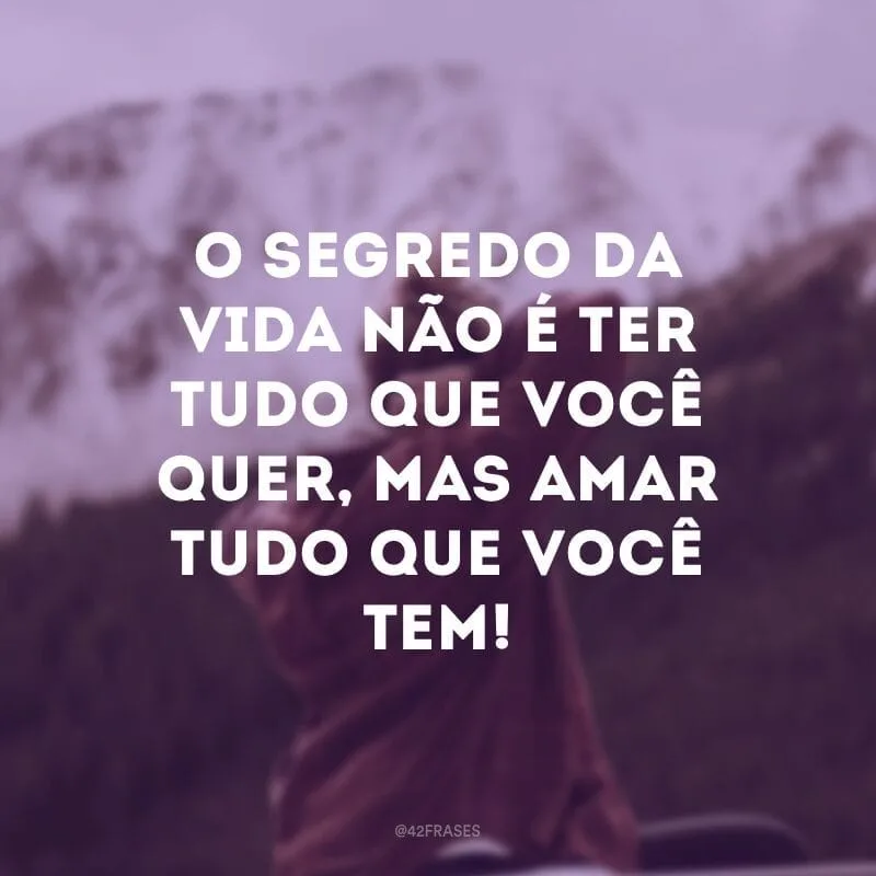 O segredo da vida não é ter tudo que você quer, mas amar tudo que você tem! 