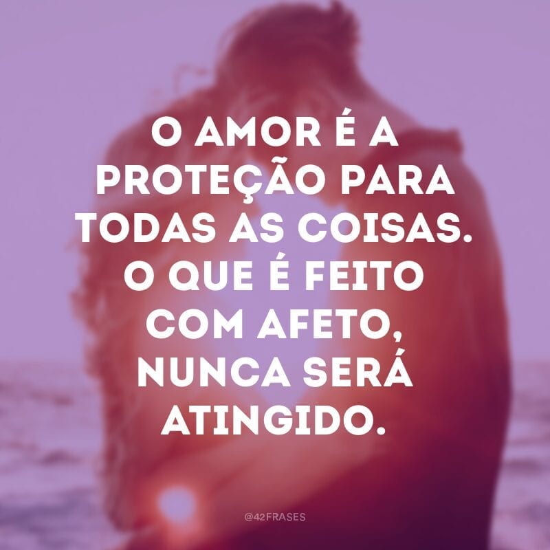 O amor é a proteção para todas as coisas. O que é feito com afeto, nunca será atingido.