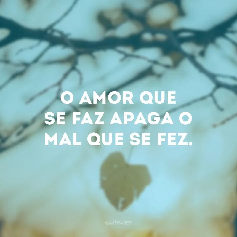 O amor que se faz apaga o mal que se fez.