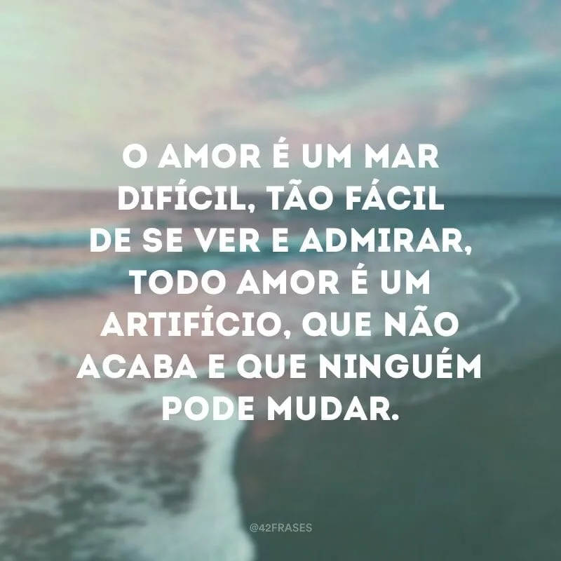 O amor é um mar difícil, tão fácil de se ver e admirar, todo amor é um artifício, que não acaba e que ninguém pode mudar.