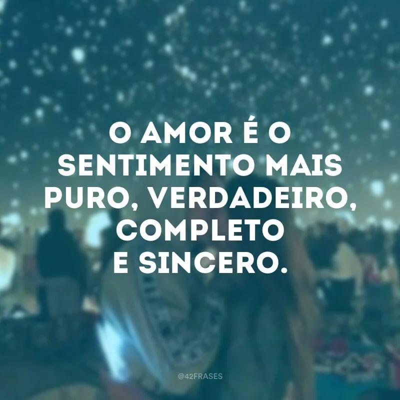 O amor é o sentimento mais puro, verdadeiro, completo e sincero.