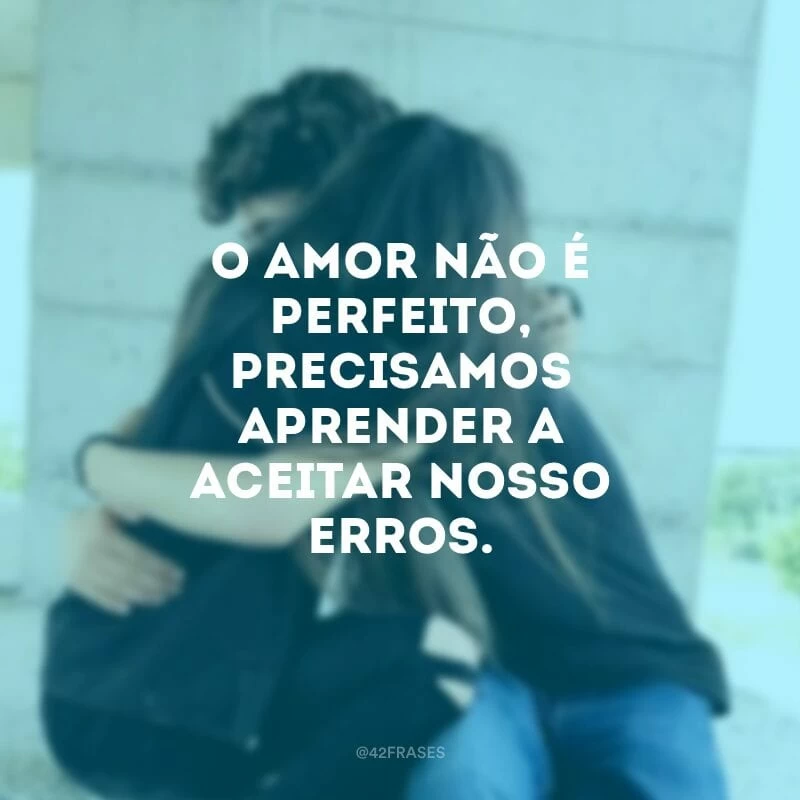 O amor não é perfeito, precisamos aprender a aceitar nosso erros.