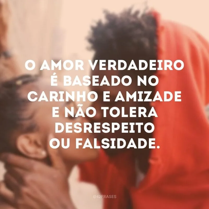O amor verdadeiro é baseado no carinho e amizade e não tolera desrespeito ou falsidade.
